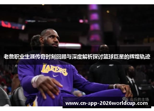 老詹职业生涯传奇时刻回顾与深度解析探讨篮球巨星的辉煌轨迹