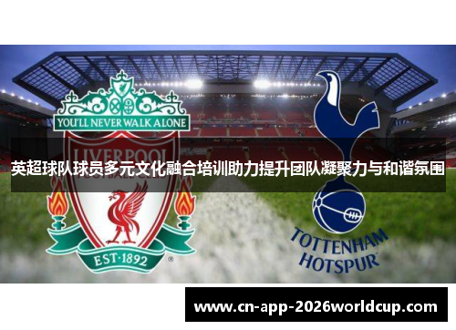 英超球队球员多元文化融合培训助力提升团队凝聚力与和谐氛围 英超球队球员多元文化融合培训助力提升团队凝聚力与和谐氛围