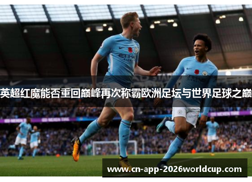 英超红魔能否重回巅峰再次称霸欧洲足坛与世界足球之巅 英超红魔能否重回巅峰再次称霸欧洲足坛与世界足球之巅