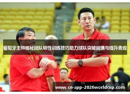 葡萄牙主帅揭秘团队韧性训练技巧助力球队突破困境与提升表现 葡萄牙主帅揭秘团队韧性训练技巧助力球队突破困境与提升表现
