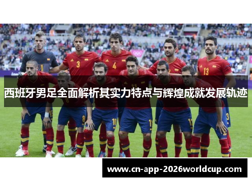 西班牙男足全面解析其实力特点与辉煌成就发展轨迹