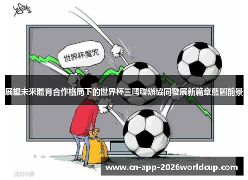 展望未來體育合作格局下的世界杯三國聯辦協同發展新篇章藍圖前景 展望未來體育合作格局下的世界杯三國聯辦協同發展新篇章藍圖前景