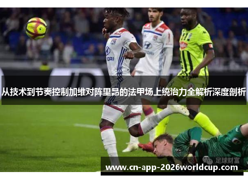 从技术到节奏控制加维对阵里昂的法甲场上统治力全解析深度剖析