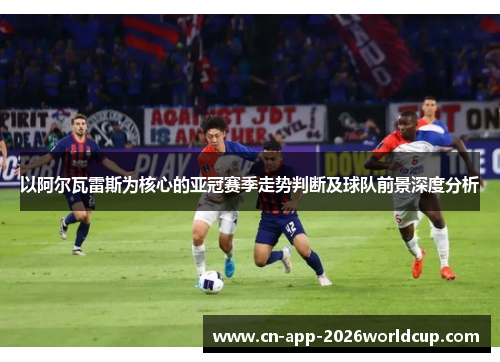 以阿尔瓦雷斯为核心的亚冠赛季走势判断及球队前景深度分析
