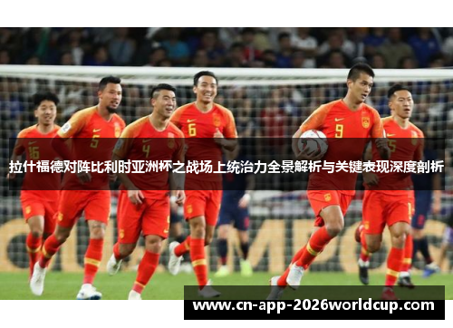 拉什福德对阵比利时亚洲杯之战场上统治力全景解析与关键表现深度剖析