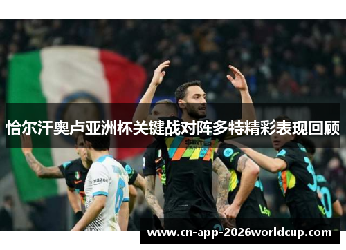 恰尔汗奥卢亚洲杯关键战对阵多特精彩表现回顾 恰尔汗奥卢亚洲杯关键战对阵多特精彩表现回顾