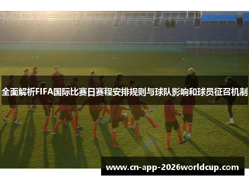 全面解析FIFA国际比赛日赛程安排规则与球队影响和球员征召机制