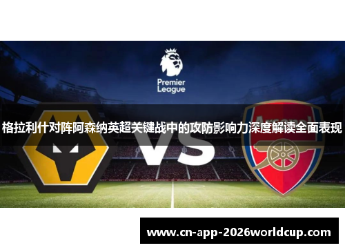 格拉利什对阵阿森纳英超关键战中的攻防影响力深度解读全面表现 格拉利什对阵阿森纳英超关键战中的攻防影响力深度解读全面表现
