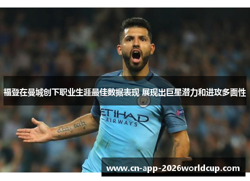 福登在曼城创下职业生涯最佳数据表现 展现出巨星潜力和进攻多面性
