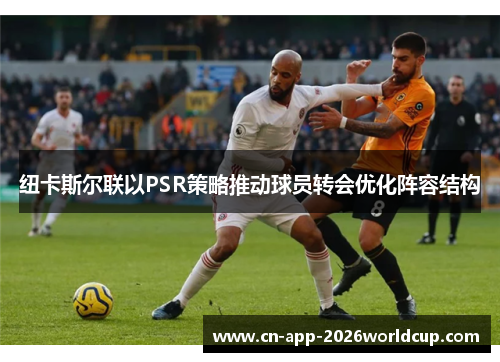 纽卡斯尔联以PSR策略推动球员转会优化阵容结构