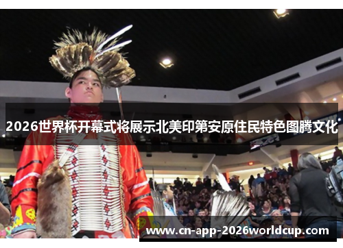 2026世界杯开幕式将展示北美印第安原住民特色图腾文化