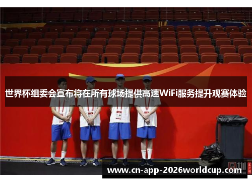 世界杯组委会宣布将在所有球场提供高速WiFi服务提升观赛体验