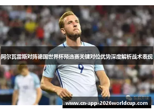 阿尔瓦雷斯对阵德国世界杯预选赛关键对位优势深度解析战术表现