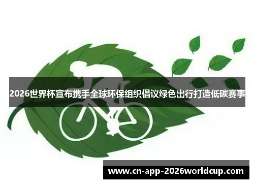 2026世界杯宣布携手全球环保组织倡议绿色出行打造低碳赛事